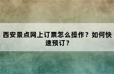 西安景点网上订票怎么操作？如何快速预订？