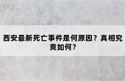 西安最新死亡事件是何原因？真相究竟如何？