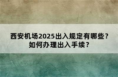 西安机场2025出入规定有哪些？如何办理出入手续？