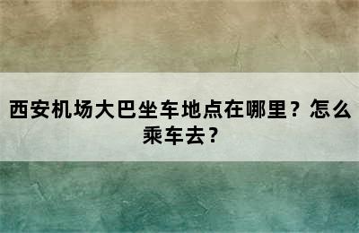 西安机场大巴坐车地点在哪里？怎么乘车去？