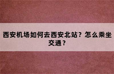 西安机场如何去西安北站？怎么乘坐交通？