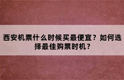 西安机票什么时候买最便宜？如何选择最佳购票时机？