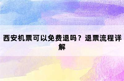 西安机票可以免费退吗？退票流程详解