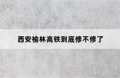西安榆林高铁到底修不修了
