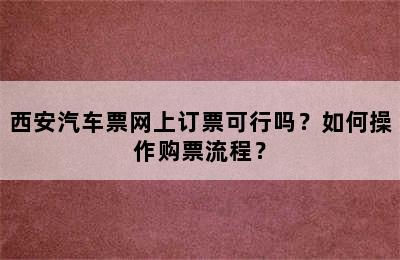 西安汽车票网上订票可行吗？如何操作购票流程？