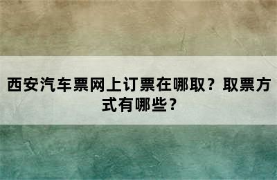 西安汽车票网上订票在哪取？取票方式有哪些？