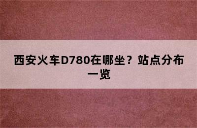 西安火车D780在哪坐？站点分布一览