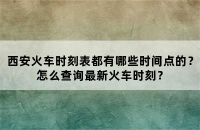 西安火车时刻表都有哪些时间点的？怎么查询最新火车时刻？