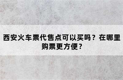西安火车票代售点可以买吗？在哪里购票更方便？
