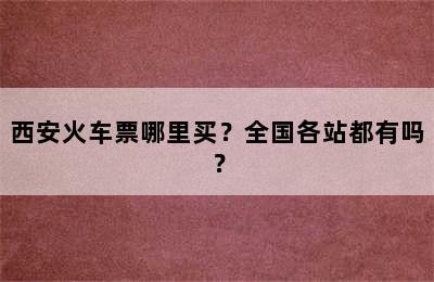 西安火车票哪里买？全国各站都有吗？