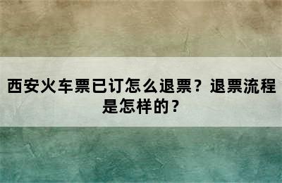 西安火车票已订怎么退票？退票流程是怎样的？