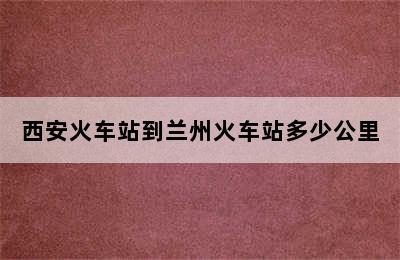 西安火车站到兰州火车站多少公里