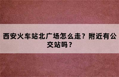 西安火车站北广场怎么走？附近有公交站吗？
