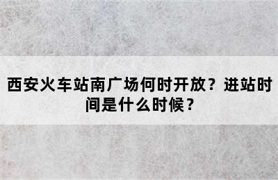 西安火车站南广场何时开放？进站时间是什么时候？
