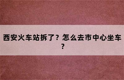 西安火车站拆了？怎么去市中心坐车？