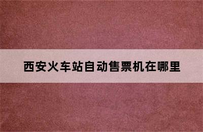 西安火车站自动售票机在哪里