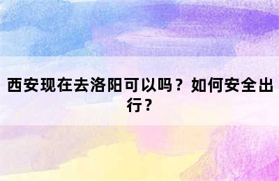 西安现在去洛阳可以吗？如何安全出行？