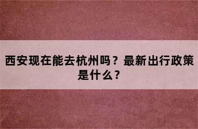 西安现在能去杭州吗？最新出行政策是什么？