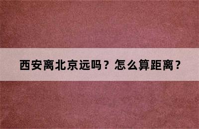 西安离北京远吗？怎么算距离？