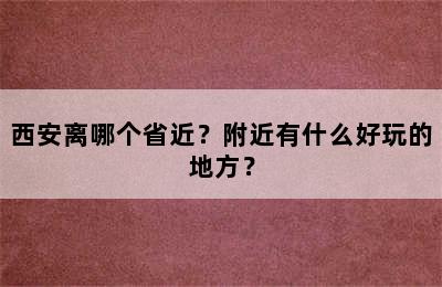 西安离哪个省近？附近有什么好玩的地方？