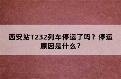 西安站T232列车停运了吗？停运原因是什么？