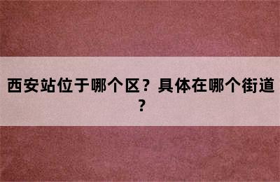 西安站位于哪个区？具体在哪个街道？
