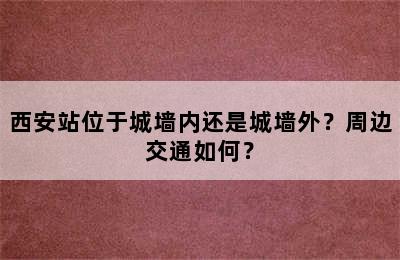 西安站位于城墙内还是城墙外？周边交通如何？