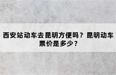 西安站动车去昆明方便吗？昆明动车票价是多少？