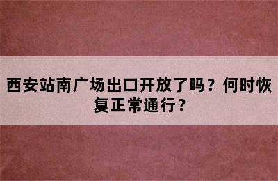 西安站南广场出口开放了吗？何时恢复正常通行？