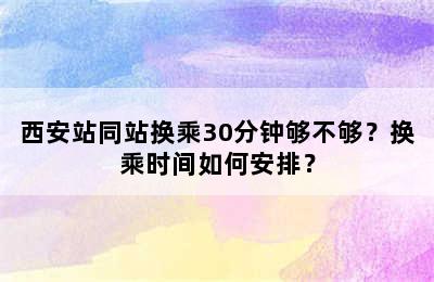 西安站同站换乘30分钟够不够？换乘时间如何安排？