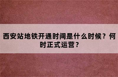 西安站地铁开通时间是什么时候？何时正式运营？