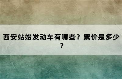 西安站始发动车有哪些？票价是多少？