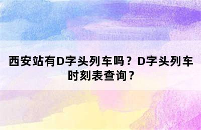 西安站有D字头列车吗？D字头列车时刻表查询？