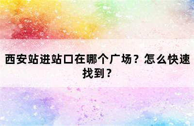 西安站进站口在哪个广场？怎么快速找到？