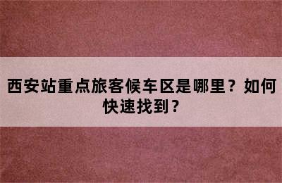 西安站重点旅客候车区是哪里？如何快速找到？