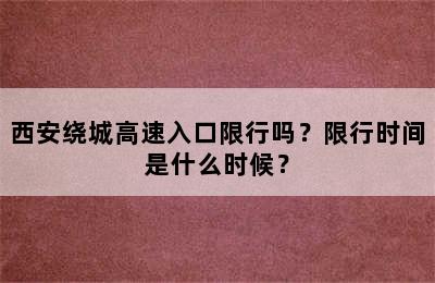 西安绕城高速入口限行吗？限行时间是什么时候？