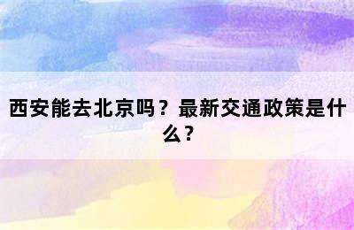西安能去北京吗？最新交通政策是什么？