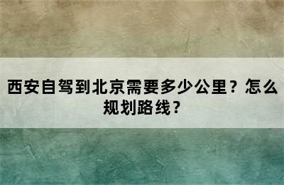 西安自驾到北京需要多少公里？怎么规划路线？