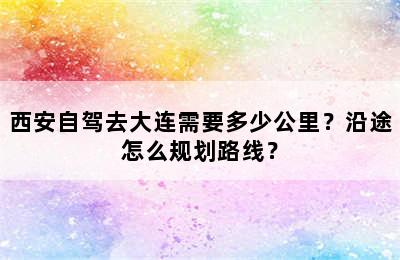 西安自驾去大连需要多少公里？沿途怎么规划路线？
