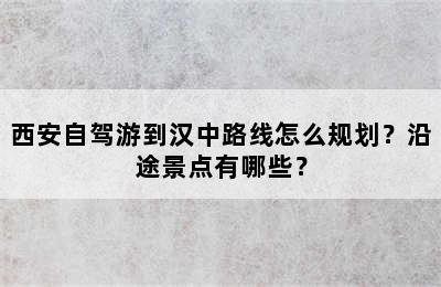 西安自驾游到汉中路线怎么规划？沿途景点有哪些？