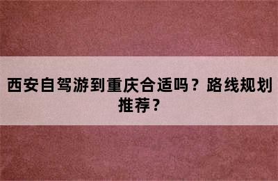 西安自驾游到重庆合适吗？路线规划推荐？