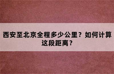 西安至北京全程多少公里？如何计算这段距离？