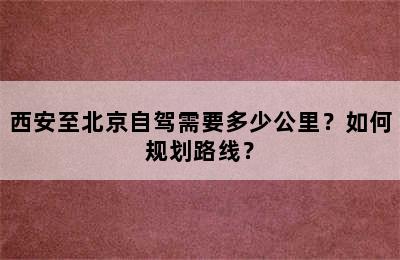 西安至北京自驾需要多少公里？如何规划路线？