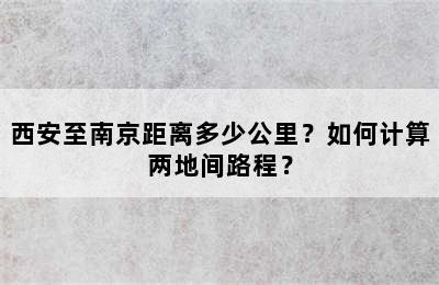 西安至南京距离多少公里？如何计算两地间路程？