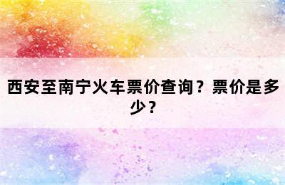 西安至南宁火车票价查询？票价是多少？