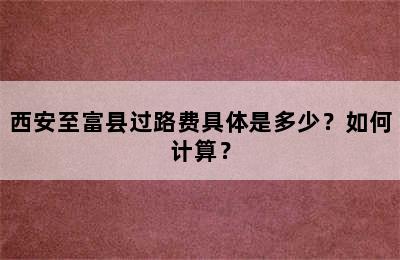 西安至富县过路费具体是多少？如何计算？