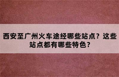 西安至广州火车途经哪些站点？这些站点都有哪些特色？