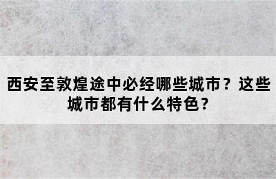 西安至敦煌途中必经哪些城市？这些城市都有什么特色？