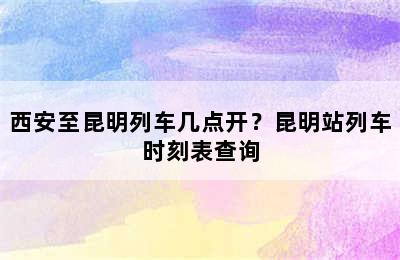 西安至昆明列车几点开？昆明站列车时刻表查询