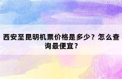 西安至昆明机票价格是多少？怎么查询最便宜？